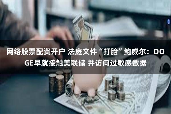 网络股票配资开户 法庭文件“打脸”鲍威尔：DOGE早就接触美联储 并访问过敏感数据