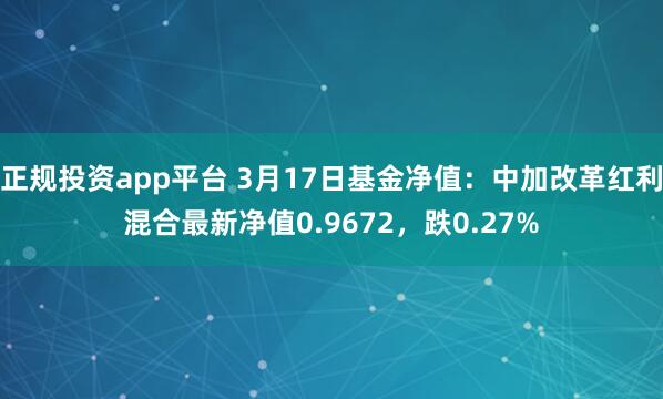 正规投资app平台 3月17日基金净值：中加改革红利混合最新净值0.9672，跌0.27%